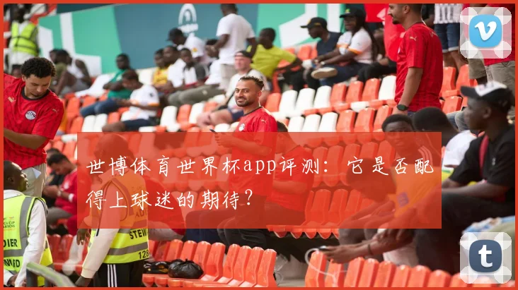 世博体育世界杯app评测：它是否配得上球迷的期待？