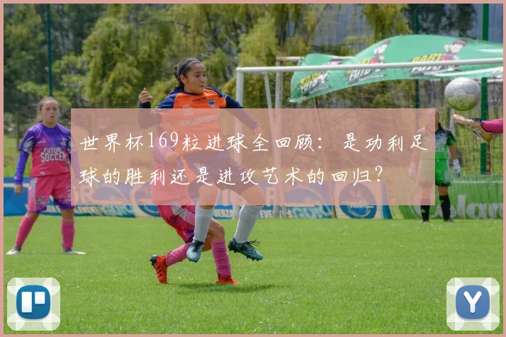 世界杯169粒进球全回顾:是功利足球的胜利还是进攻艺术的回归?