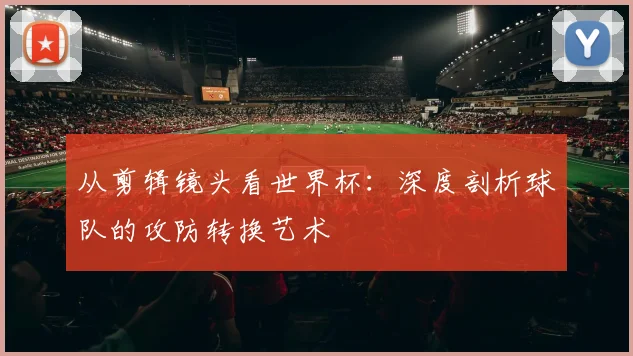 从剪辑镜头看世界杯：深度剖析球队的攻防转换艺术