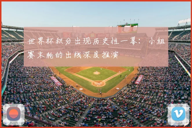 世界杯积分出现历史性一幕：小组赛末轮的出线深度推演