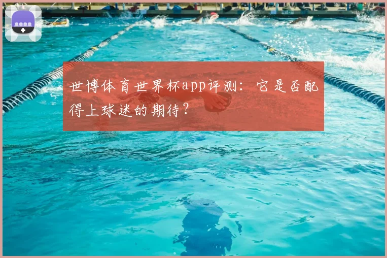 世博体育世界杯app评测：它是否配得上球迷的期待？