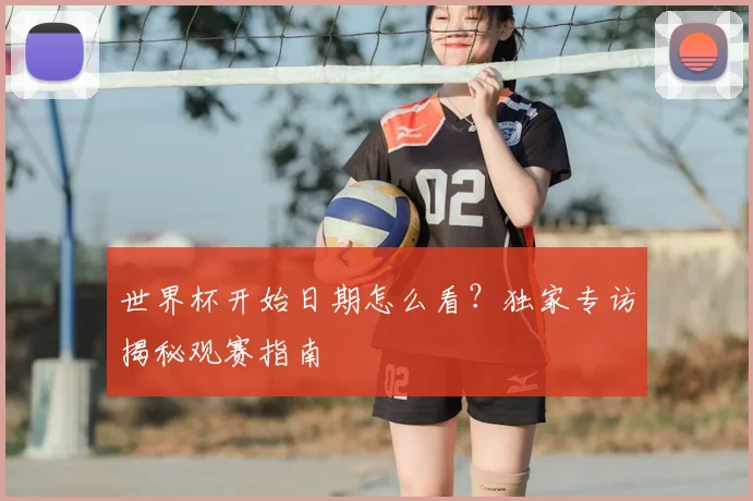 世界杯开始日期怎么看？独家专访揭秘观赛指南
