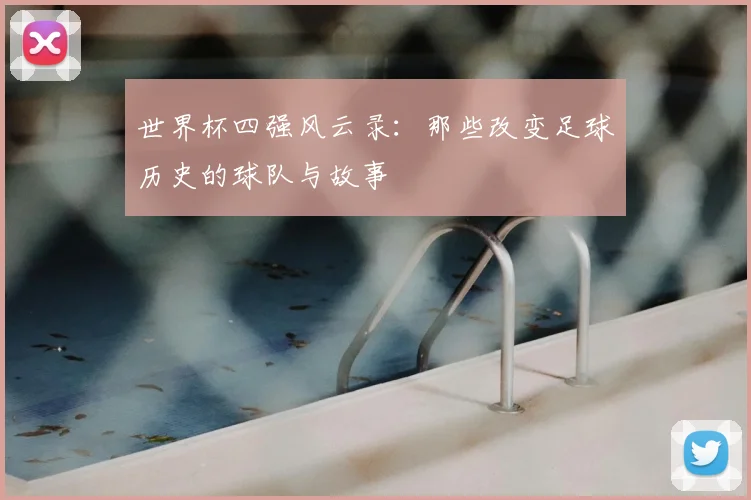 世界杯四强风云录：那些改变足球历史的球队与故事