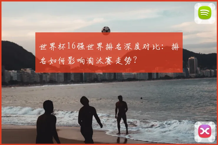 世界杯16强世界排名深度对比：排名如何影响淘汰赛走势？