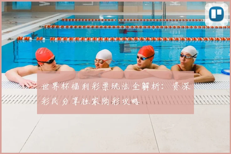 世界杯福利彩票玩法全解析：资深彩民分享独家购彩攻略