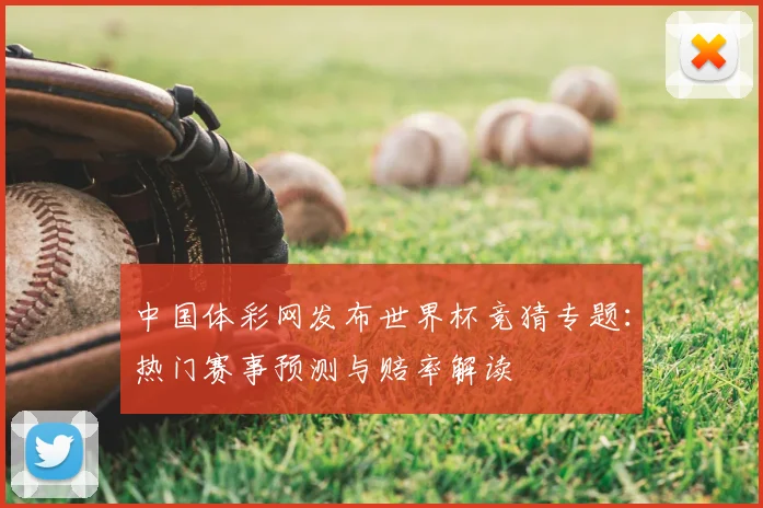 中国体彩网发布世界杯竞猜专题：热门赛事预测与赔率解读