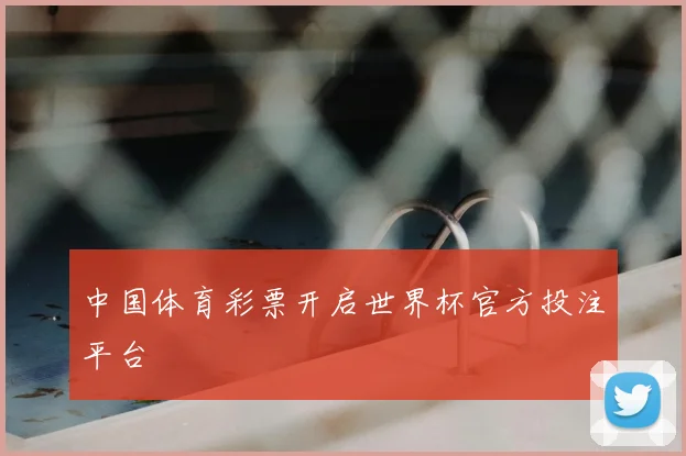 中国体育彩票开启世界杯官方投注平台