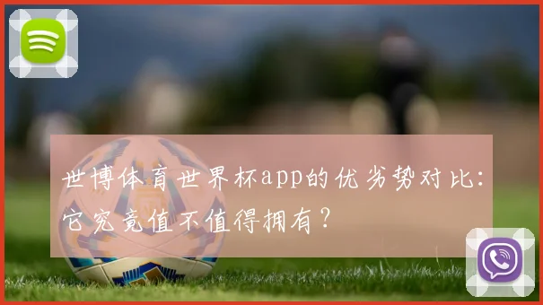 世博体育世界杯app的优劣势对比：它究竟值不值得拥有？