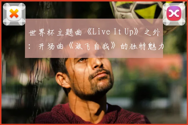 世界杯主题曲《Live It Up》之外:开场曲《放飞自我》的独特魅力
