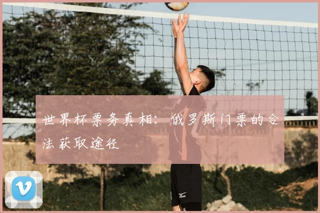 世界杯票务真相：俄罗斯门票的合法获取途径