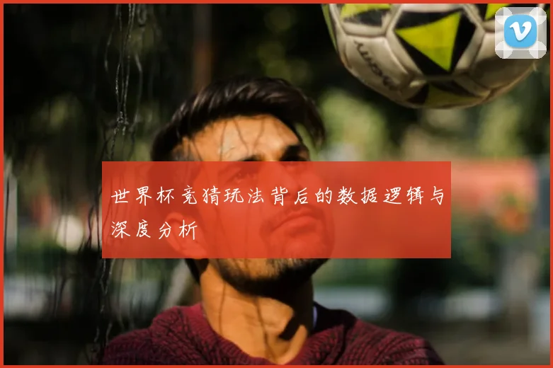 世界杯竞猜玩法背后的数据逻辑与深度分析