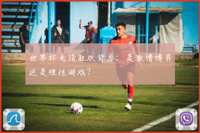 世界杯竞猜狂欢背后：是激情博弈还是理性游戏？