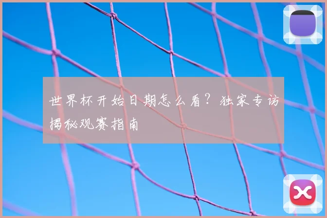 世界杯开始日期怎么看？独家专访揭秘观赛指南