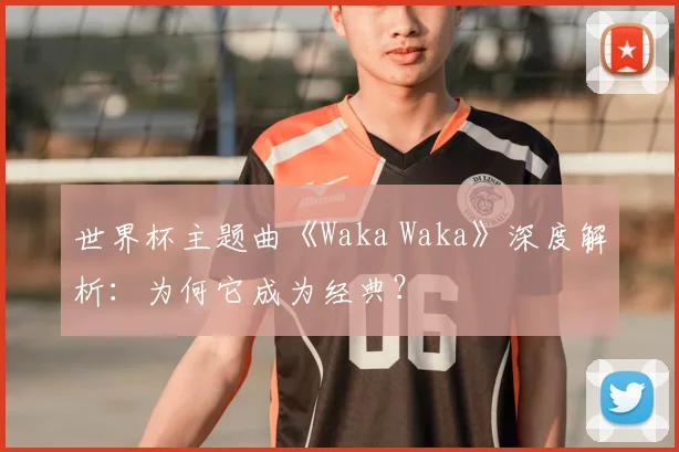 世界杯主题曲《Waka Waka》深度解析：为何它成为经典？