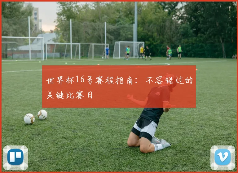 世界杯16号赛程指南：不容错过的关键比赛日