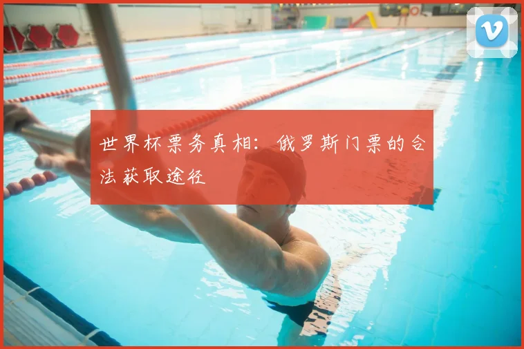 世界杯票务真相：俄罗斯门票的合法获取途径