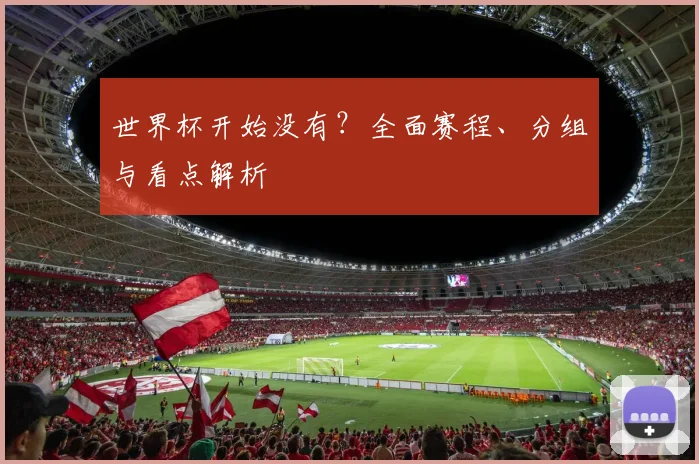 世界杯开始没有？全面赛程、分组与看点解析