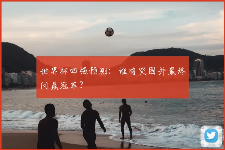 世界杯四强预测：谁将突围并最终问鼎冠军？