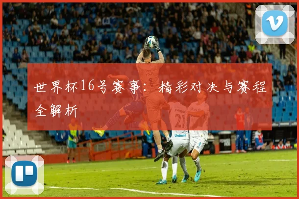 世界杯16号赛事：精彩对决与赛程全解析