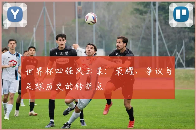 世界杯四强风云录：荣耀、争议与足球历史的转折点