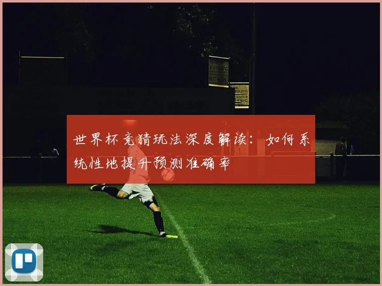 世界杯竞猜玩法深度解读：如何系统性地提升预测准确率