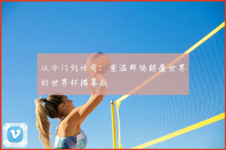 从冷门到传奇：重温那场颠覆世界的世界杯揭幕战