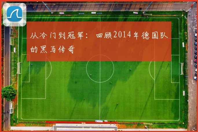 从冷门到冠军：回顾2014年德国队的黑马传奇