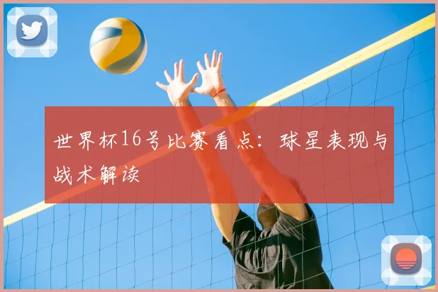 世界杯16号比赛看点：球星表现与战术解读