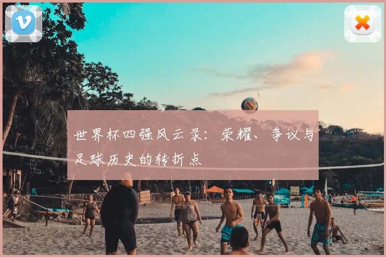 世界杯四强风云录:荣耀、争议与足球历史的转折点
