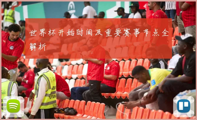 世界杯开始时间及重要赛事节点全解析