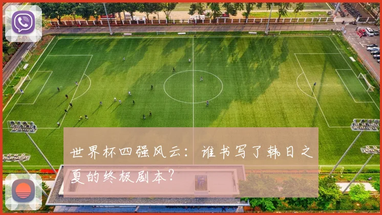 世界杯四强风云：谁书写了韩日之夏的终极剧本？