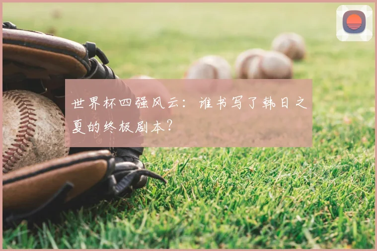 世界杯四强风云：谁书写了韩日之夏的终极剧本？