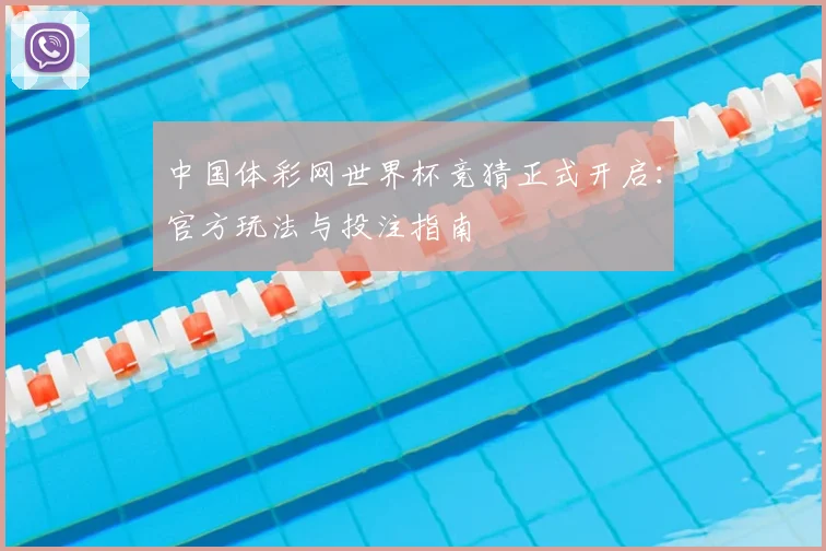 中国体彩网世界杯竞猜正式开启：官方玩法与投注指南
