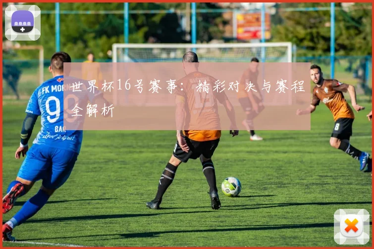 世界杯16号赛事:精彩对决与赛程全解析