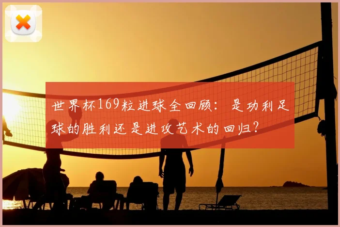 世界杯169粒进球全回顾：是功利足球的胜利还是进攻艺术的回归？