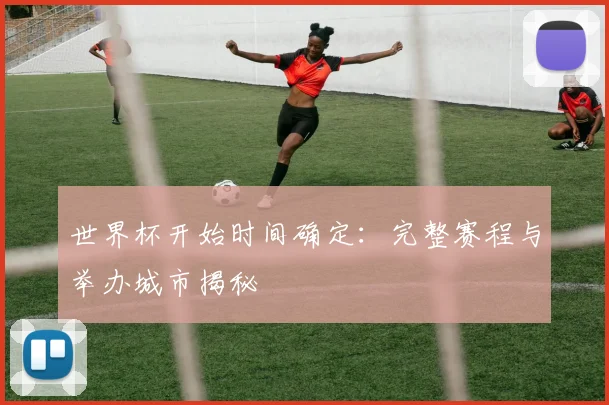 世界杯开始时间确定：完整赛程与举办城市揭秘