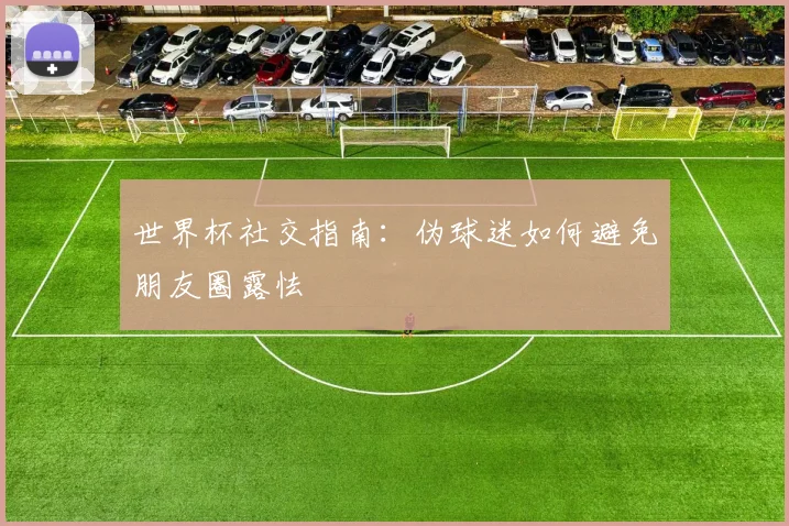 世界杯社交指南:伪球迷如何避免朋友圈露怯