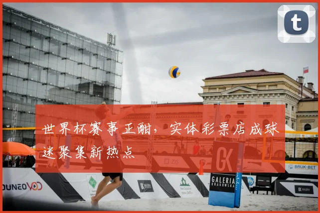 世界杯赛事正酣，实体彩票店成球迷聚集新热点