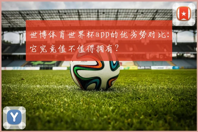 世博体育世界杯app的优劣势对比：它究竟值不值得拥有？