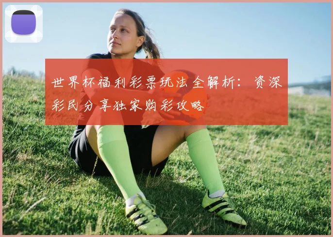 世界杯福利彩票玩法全解析：资深彩民分享独家购彩攻略