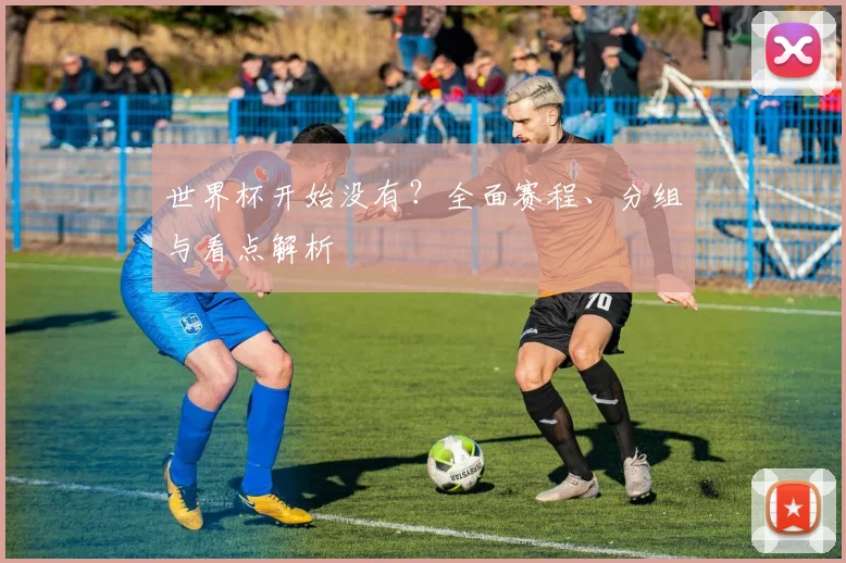 世界杯开始没有？全面赛程、分组与看点解析